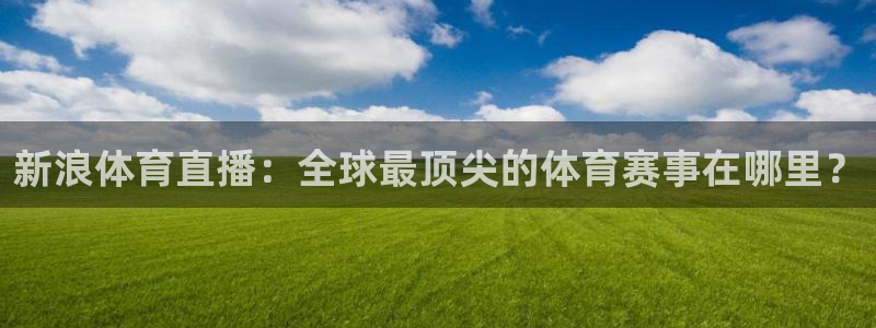 熊猫直播免费视频：新浪体育直播：全球最顶尖的体育赛事在哪里？